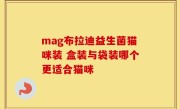 mag布拉迪益生菌猫咪装 盒装与袋装哪个更适合猫咪
