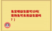 兔宝喂益生菌可以吗(宠物兔可食用益生菌吗？)