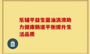 乐辅平益生菌油滴液助力健康肠道平衡提升生活品质