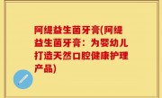 阿缇益生菌牙膏(阿缇益生菌牙膏：为婴幼儿打造天然口腔健康护理产品)