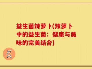 益生菌辣萝卜(辣萝卜中的益生菌：健康与美味的完美结合)