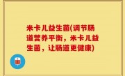 米卡儿益生菌(调节肠道营养平衡，米卡儿益生菌，让肠道更健康)