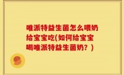 唯派特益生菌怎么喂奶给宝宝吃(如何给宝宝喝唯派特益生菌奶？)