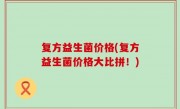 复方益生菌价格(复方益生菌价格大比拼！)