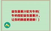 益生菌果汁配方牛奶(牛奶搭配益生菌果汁，让你的肠道更健康！)