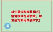 益生菌饲料销售模式(销售模式打破传统，益生菌饲料走向新时代)