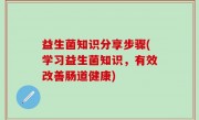 益生菌知识分享步骤(学习益生菌知识，有效改善肠道健康)