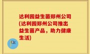 达利园益生菌郑州公司(达利园郑州公司推出益生菌产品，助力健康生活)