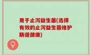 用于止泻益生菌(选择有效的止泻益生菌维护肠道健康)