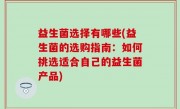 益生菌选择有哪些(益生菌的选购指南：如何挑选适合自己的益生菌产品)