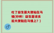 吃了益生菌大便粘在马桶(妙啊！益生菌误食后大便黏在马桶上？)
