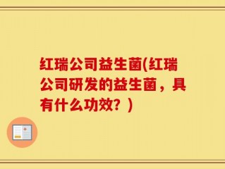红瑞公司益生菌(红瑞公司研发的益生菌，具有什么功效？)