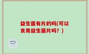 益生菌有片的吗(可以食用益生菌片吗？)