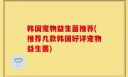 韩国宠物益生菌推荐(推荐几款韩国好评宠物益生菌)