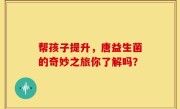 帮孩子提升，唐益生菌的奇妙之旅你了解吗？