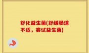舒化益生菌(舒缓肠道不适，尝试益生菌)