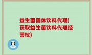 益生菌固体饮料代理(获取益生菌饮料代理经营权)