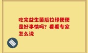 吃完益生菌后拉绿便便是好事情吗？看看专家怎么说