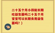 二十五个月小孩能长期吃益生菌吗二十五个月宝宝可以长期食用益生菌吗？)