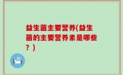 益生菌主要营养(益生菌的主要营养素是哪些？)