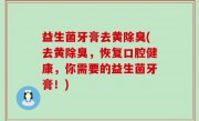 益生菌牙膏去黄除臭(去黄除臭，恢复口腔健康，你需要的益生菌牙膏！)