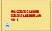 进口活性复合益生菌(活性复合益生菌进口来啦！)
