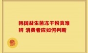 韩国益生菌冻干粉真难辨 消费者应如何判断
