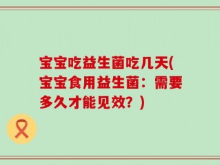 宝宝吃益生菌吃几天(宝宝食用益生菌：需要多久才能见效？)