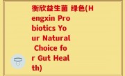 衡欣益生菌 绿色(Hengxin Probiotics Your Natural Choice for Gut Health)