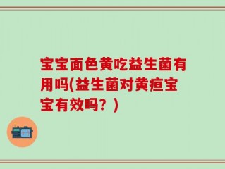 宝宝面色黄吃益生菌有用吗(益生菌对黄疸宝宝有效吗？)
