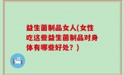 益生菌制品女人(女性吃这些益生菌制品对身体有哪些好处？)