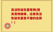 高活性益生菌宠物(提高宠物健康，这些高活性益生菌是不错的选择！)