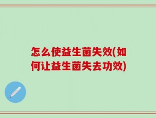怎么使益生菌失效(如何让益生菌失去功效)