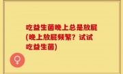 吃益生菌晚上总是放屁(晚上放屁频繁？试试吃益生菌)