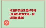红酒杯装益生菌好不好(红酒杯装益生菌，促进肠道健康)