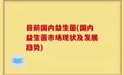 目前国内益生菌(国内益生菌市场现状及发展趋势)