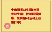中米飘香益生菌(米飘香益生菌：促进肠道健康，免费福利活动正在进行中)