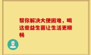 帮你解决大便困难，喝这些益生菌让生活更顺畅