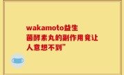 wakamoto益生菌酵素丸的副作用竟让人意想不到”