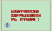 益生菌早餐酸奶直播(直播时喝益生菌酸奶的好处，你不知道吧！)