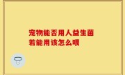 宠物能否用人益生菌 若能用该怎么喂