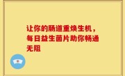 让你的肠道重焕生机，每日益生菌片助你畅通无阻