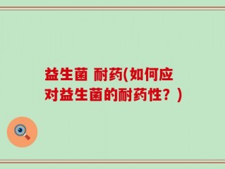 益生菌 耐药(如何应对益生菌的耐药性？)