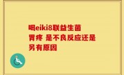 喝eiki8联益生菌胃疼 是不良反应还是另有原因