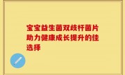 宝宝益生菌双歧杆菌片助力健康成长提升的佳选择