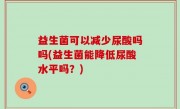 益生菌可以减少尿酸吗吗(益生菌能降低尿酸水平吗？)