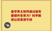备孕男士如何通过益生菌提升生育力？科学解读让你意想不到