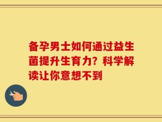 备孕男士如何通过益生菌提升生育力？科学解读让你意想不到