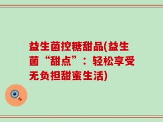 益生菌控糖甜品(益生菌“甜点”：轻松享受无负担甜蜜生活)