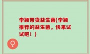 李颖带货益生菌(李颖推荐的益生菌，快来试试吧！)